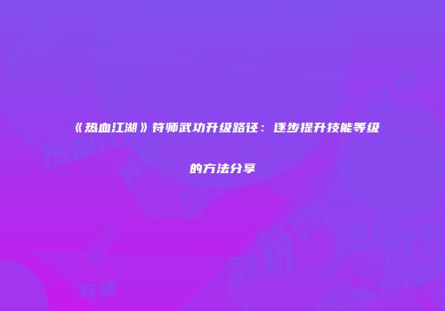 《热血江湖》符师武功升级路径：逐步提升技能等级的方法分享