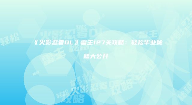 《火影忍者OL》雷主127关攻略：轻松毕业秘籍大公开