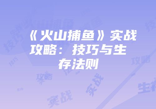 《火山捕鱼》实战攻略：技巧与生存法则