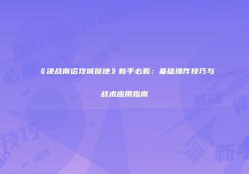 《决战南诏攻城掠地》新手必看：基础操作技巧与战术应用指南