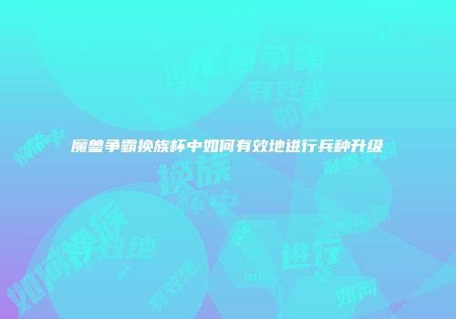 魔兽争霸换族杯中如何有效地进行兵种升级