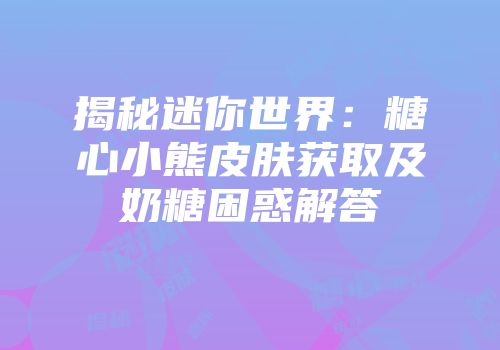 揭秘迷你世界：糖心小熊皮肤获取及奶糖困惑解答