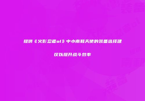 提供《火影忍者ol》中小南和天使的装备选择建议以提升战斗效率