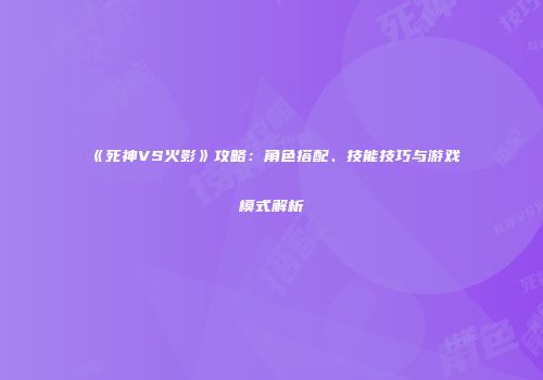 《死神VS火影》攻略：角色搭配、技能技巧与游戏模式解析