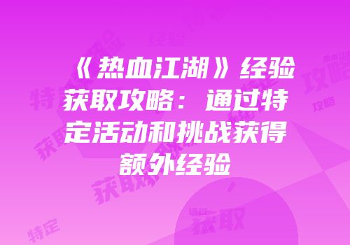 《热血江湖》经验获取攻略：通过特定活动和挑战获得额外经验