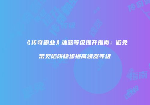 《传奇霸业》魂器等级提升指南:避免常见陷阱稳步提高魂器等级