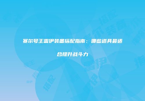 赛尔号王雷伊装备搭配指南：哪些道具最适合提升战斗力