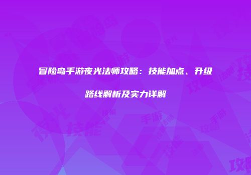冒险岛手游夜光法师攻略：技能加点、升级路线解析及实力详解