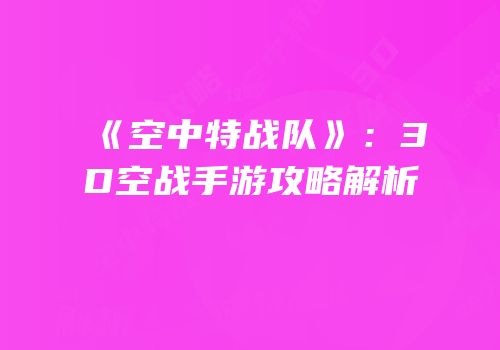 《空中特战队》：3D空战手游攻略解析