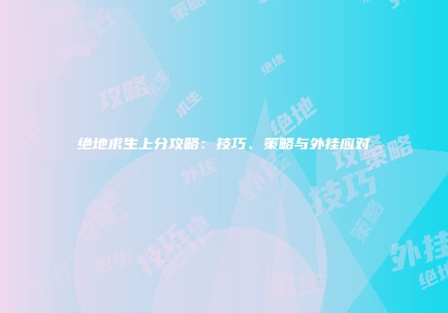 绝地求生上分攻略：技巧、策略与外挂应对