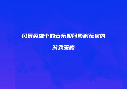 风暴英雄中的音乐如何影响玩家的游戏策略