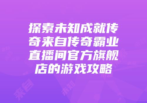 探索未知成就传奇来自传奇霸业直播间官方旗舰店的游戏攻略