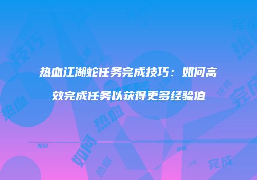 热血江湖蛇任务完成技巧：如何高效完成任务以获得更多经验值
