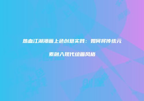 热血江湖漫画上色创意实践:如何将传统元素融入现代绘画风格
