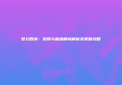 梦幻西游：泪妖与画魂剧情解析及奖励攻略