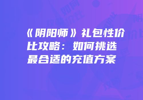 《阴阳师》礼包性价比攻略：如何挑选最合适的充值方案