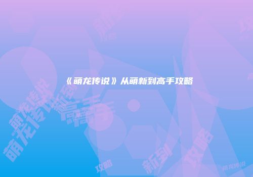 《萌龙传说》从萌新到高手攻略