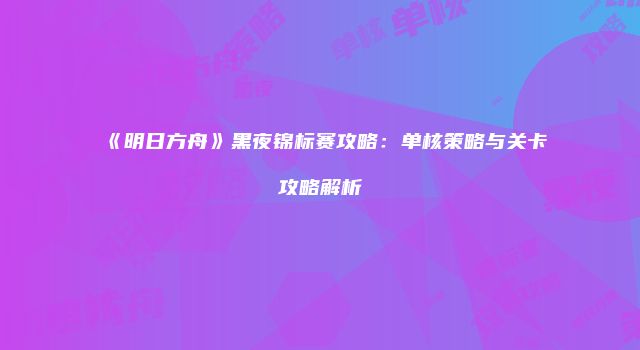 《明日方舟》黑夜锦标赛攻略：单核策略与关卡攻略解析