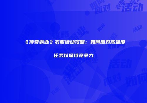 《传奇霸业》衣服活动攻略：如何应对高难度任务以保持竞争力
