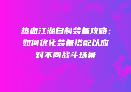 热血江湖自制装备攻略：如何优化装备搭配以应对不同战斗场景