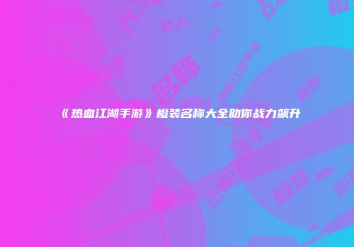 《热血江湖手游》橙装名称大全助你战力飙升
