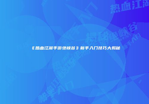 《热血江湖手游绝峡谷》新手入门技巧大揭秘