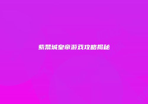 紫禁城皇帝游戏攻略揭秘