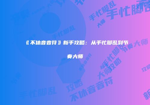 《不休音音符》新手攻略：从手忙脚乱到节奏大师