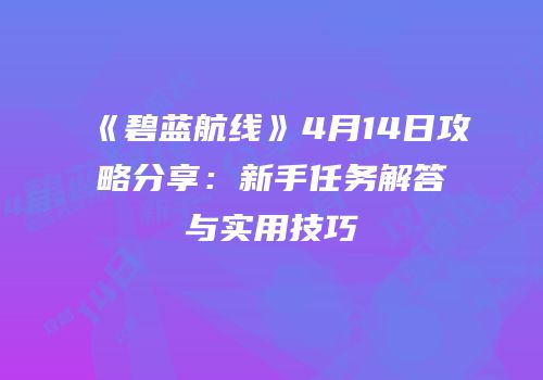 《碧蓝航线》4月14日攻略分享：新手任务解答与实用技巧