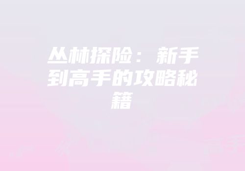 丛林探险：新手到高手的攻略秘籍
