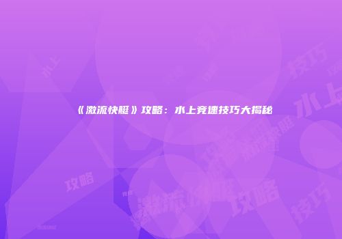 《激流快艇》攻略：水上竞速技巧大揭秘