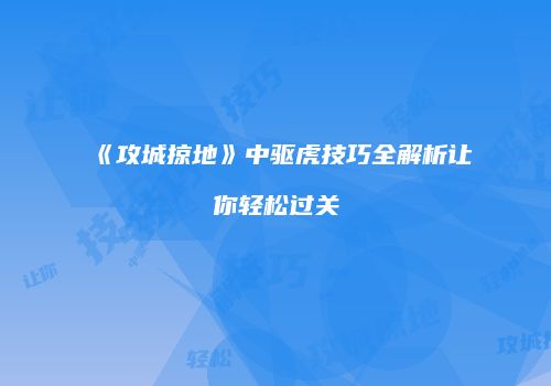 《攻城掠地》中驱虎技巧全解析让你轻松过关