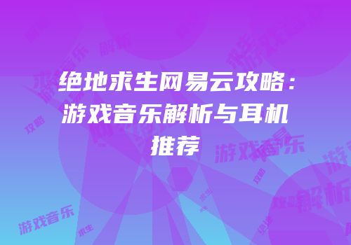 绝地求生网易云攻略：游戏音乐解析与耳机推荐