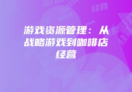 游戏资源管理：从战略游戏到咖啡店经营