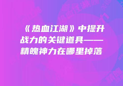 《热血江湖》中提升战力的关键道具——精魄神力在哪里掉落