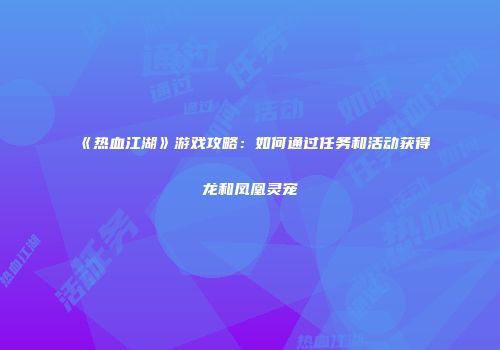 《热血江湖》游戏攻略：如何通过任务和活动获得龙和凤凰灵宠