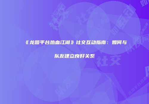 《龙图平台热血江湖》社交互动指南：如何与队友建立良好关系