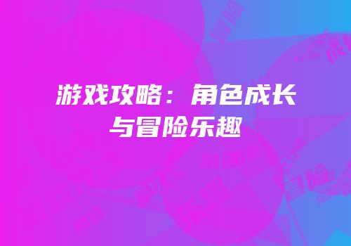 游戏攻略：角色成长与冒险乐趣