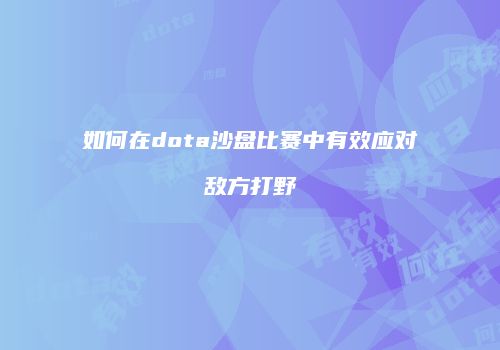如何在dota沙盘比赛中有效应对敌方打野