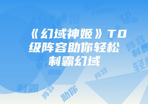 《幻域神姬》T0级阵容助你轻松制霸幻域