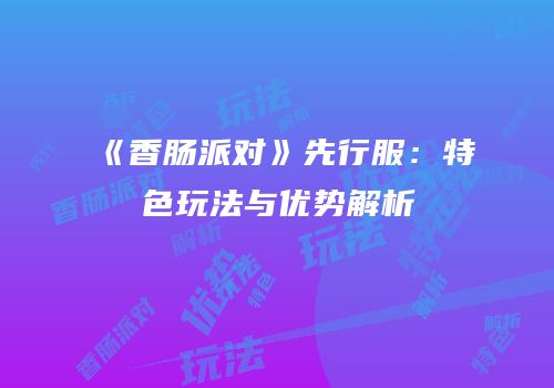 《香肠派对》先行服：特色玩法与优势解析