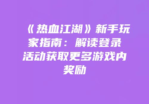 《热血江湖》新手玩家指南：解读登录活动获取更多游戏内奖励