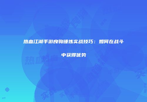 热血江湖手游良驹锤炼实战技巧：如何在战斗中获得优势