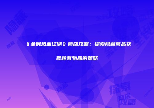 《全民热血江湖》商店攻略：探索隐藏商品获取稀有物品的策略