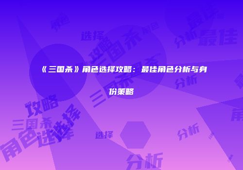 《三国杀》角色选择攻略：最佳角色分析与身份策略