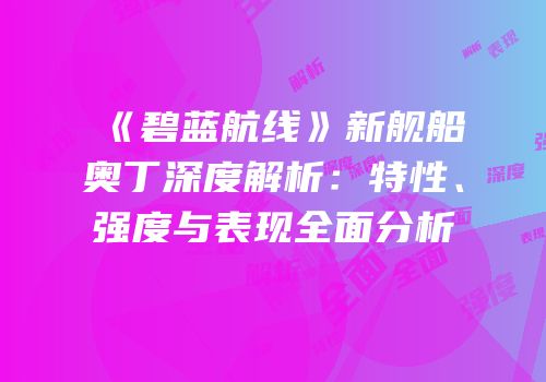 《碧蓝航线》新舰船奥丁深度解析：特性、强度与表现全面分析