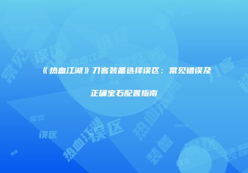 《热血江湖》刀客装备选择误区：常见错误及正确宝石配置指南