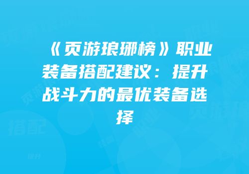 《页游琅琊榜》职业装备搭配建议：提升战斗力的最优装备选择