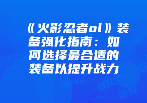 《火影忍者ol》装备强化指南：如何选择最合适的装备以提升战力