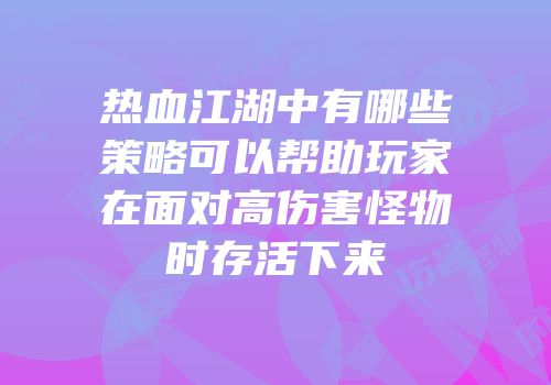 热血江湖中有哪些策略可以帮助玩家在面对高伤害怪物时存活下来